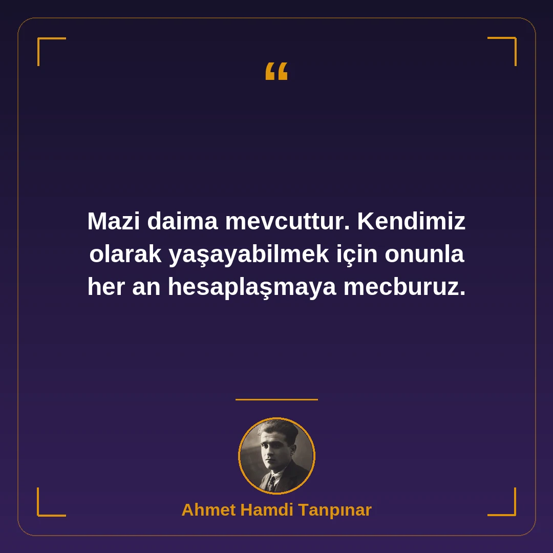 Mazi daima mevcuttur. Kendimiz olarak yaşayabilmek için onunla her an hesaplaşmaya mecburuz.