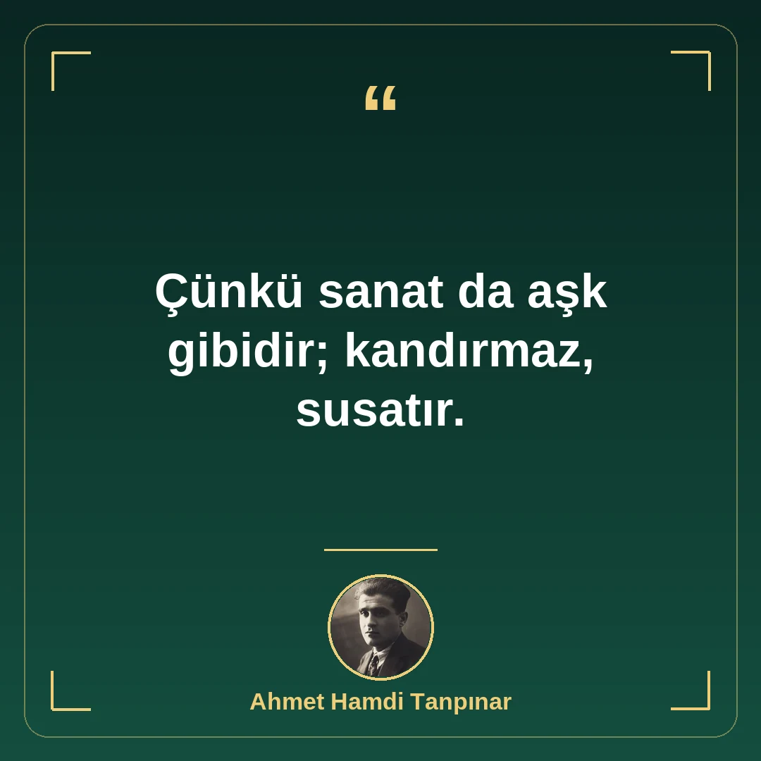 Çünkü sanat da aşk gibidir; kandırmaz, susatır.