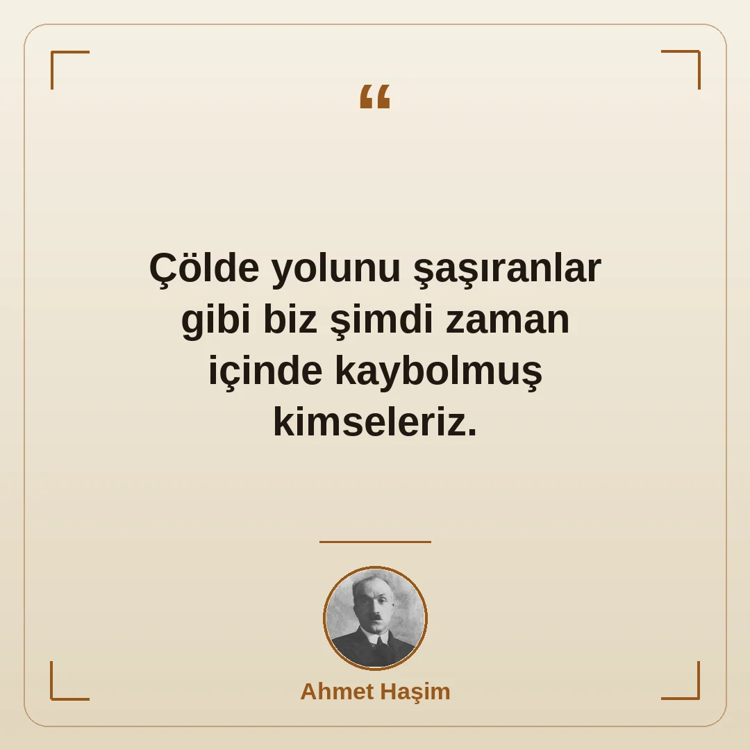 Çölde yolunu şaşıranlar gibi biz şimdi zaman içinde kaybolmuş kimseleriz.