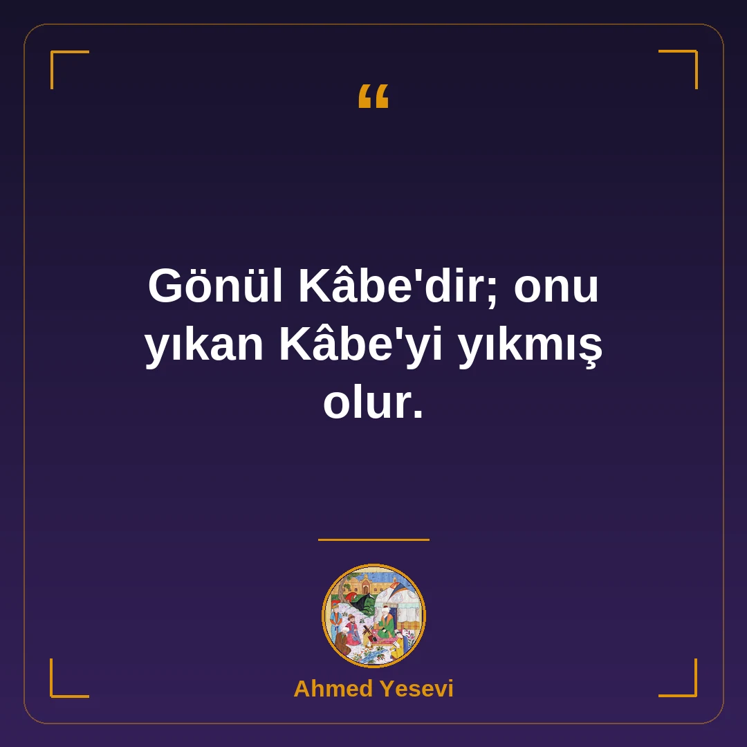 Gönül Kâbe'dir; onu yıkan Kâbe'yi yıkmış olur.