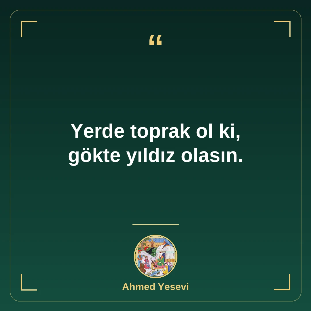 Yerde toprak ol ki, gökte yıldız olasın.