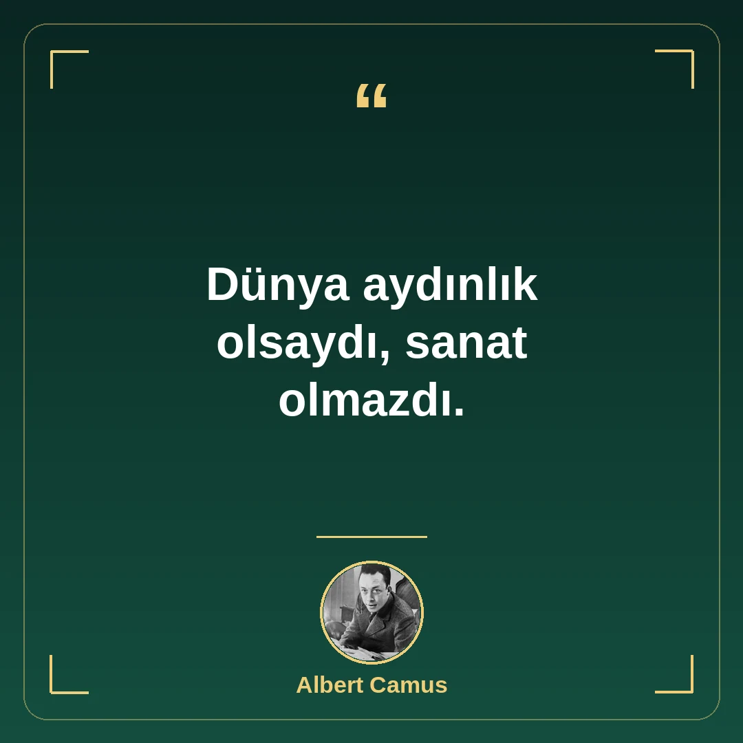 Dünya aydınlık olsaydı, sanat olmazdı.