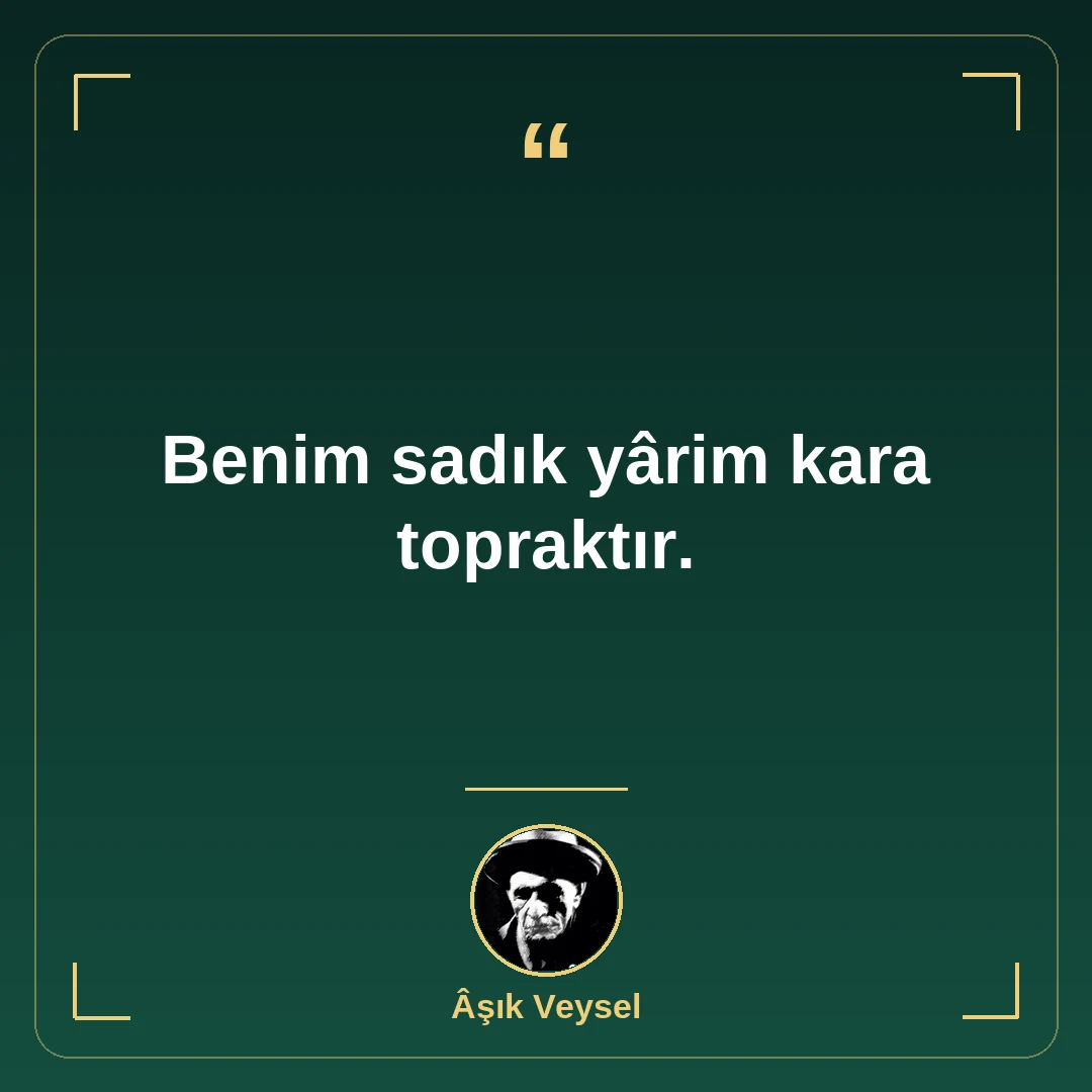 Benim sadık yârim kara topraktır.