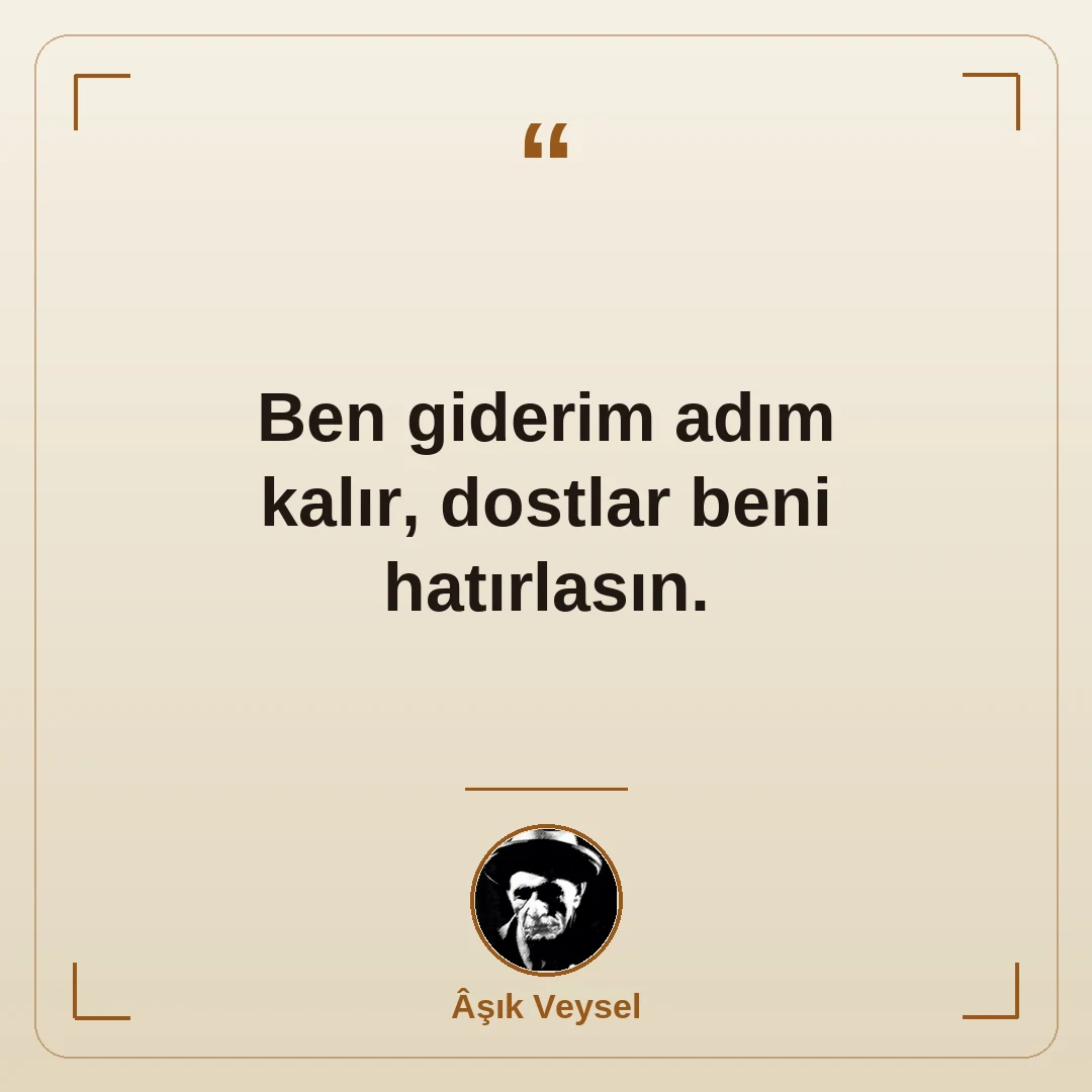 Ben giderim adım kalır, dostlar beni hatırlasın.