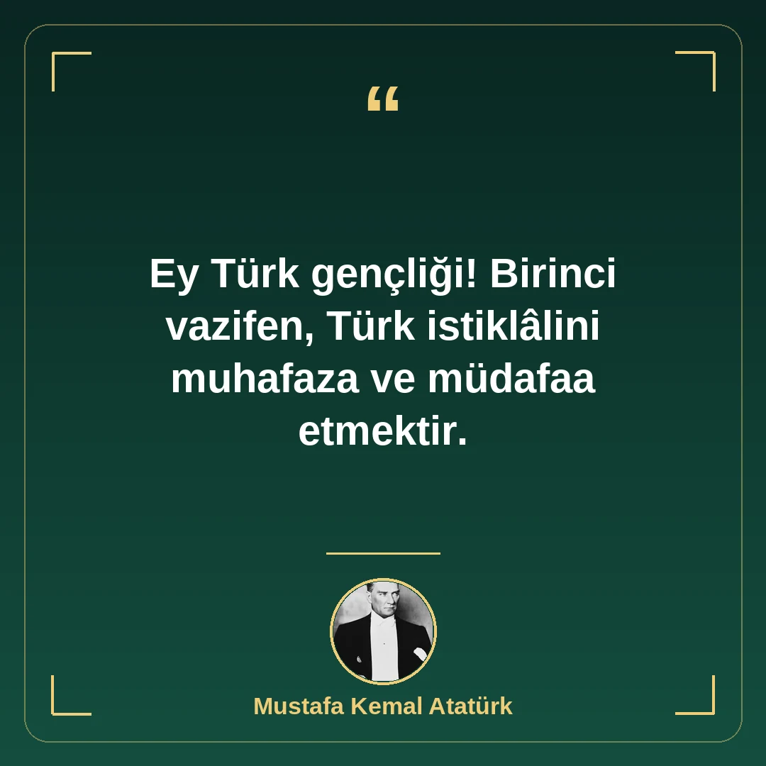 Ey Türk gençliği! Birinci vazifen, Türk istiklâlini muhafaza ve müdafaa etmektir.