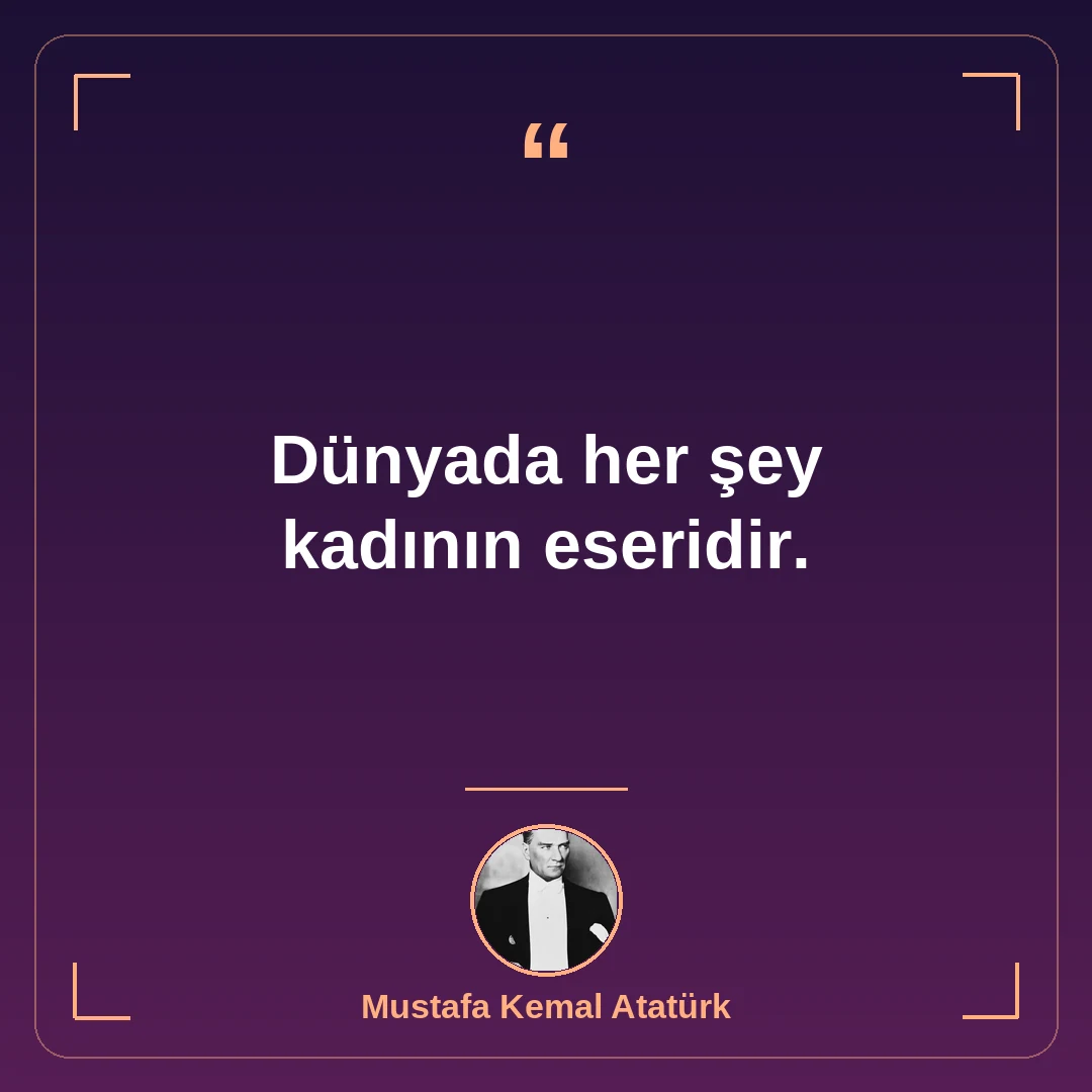 Dünyada her şey kadının eseridir.