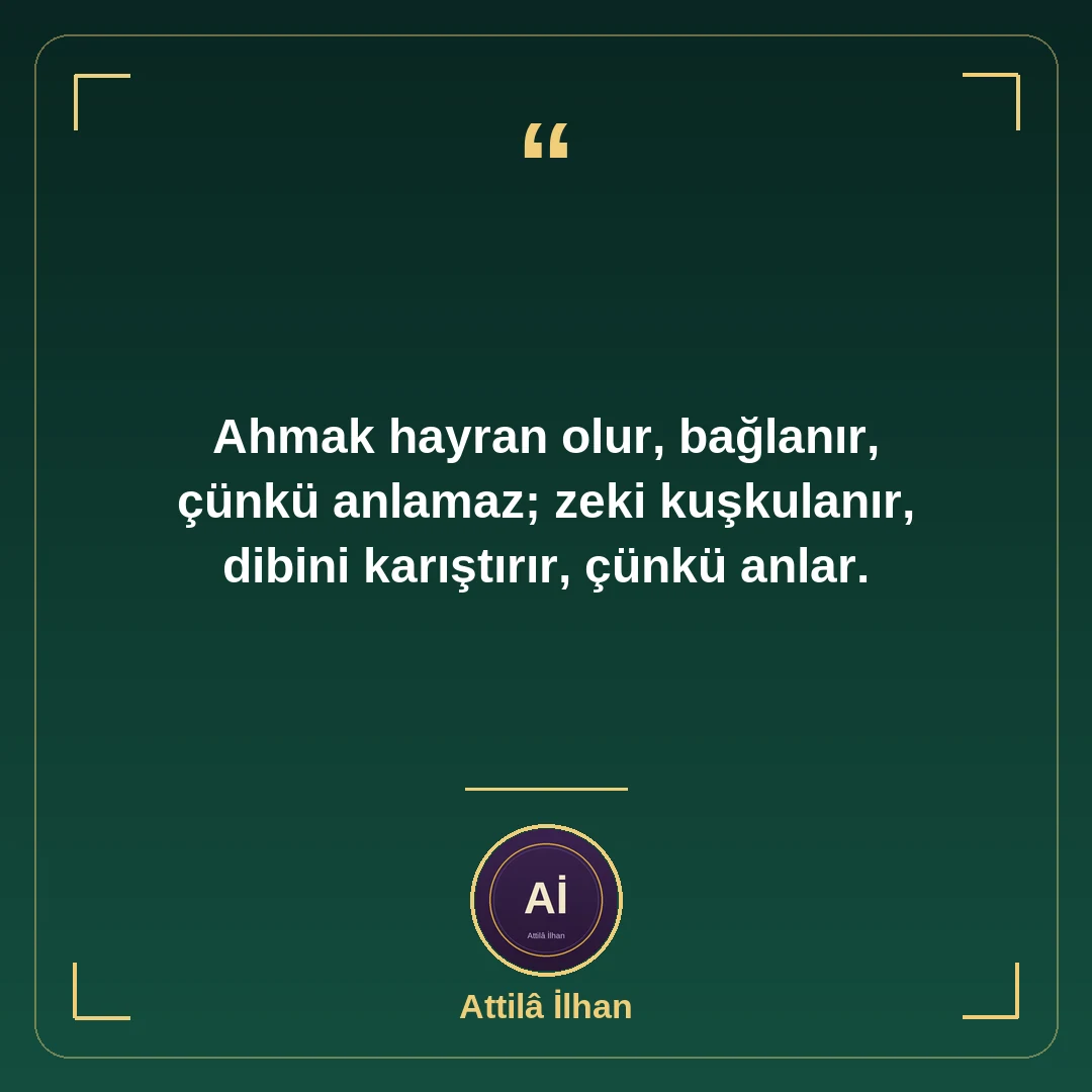 Ahmak hayran olur, bağlanır, çünkü anlamaz; zeki kuşkulanır, dibini karıştırır, çünkü anlar.