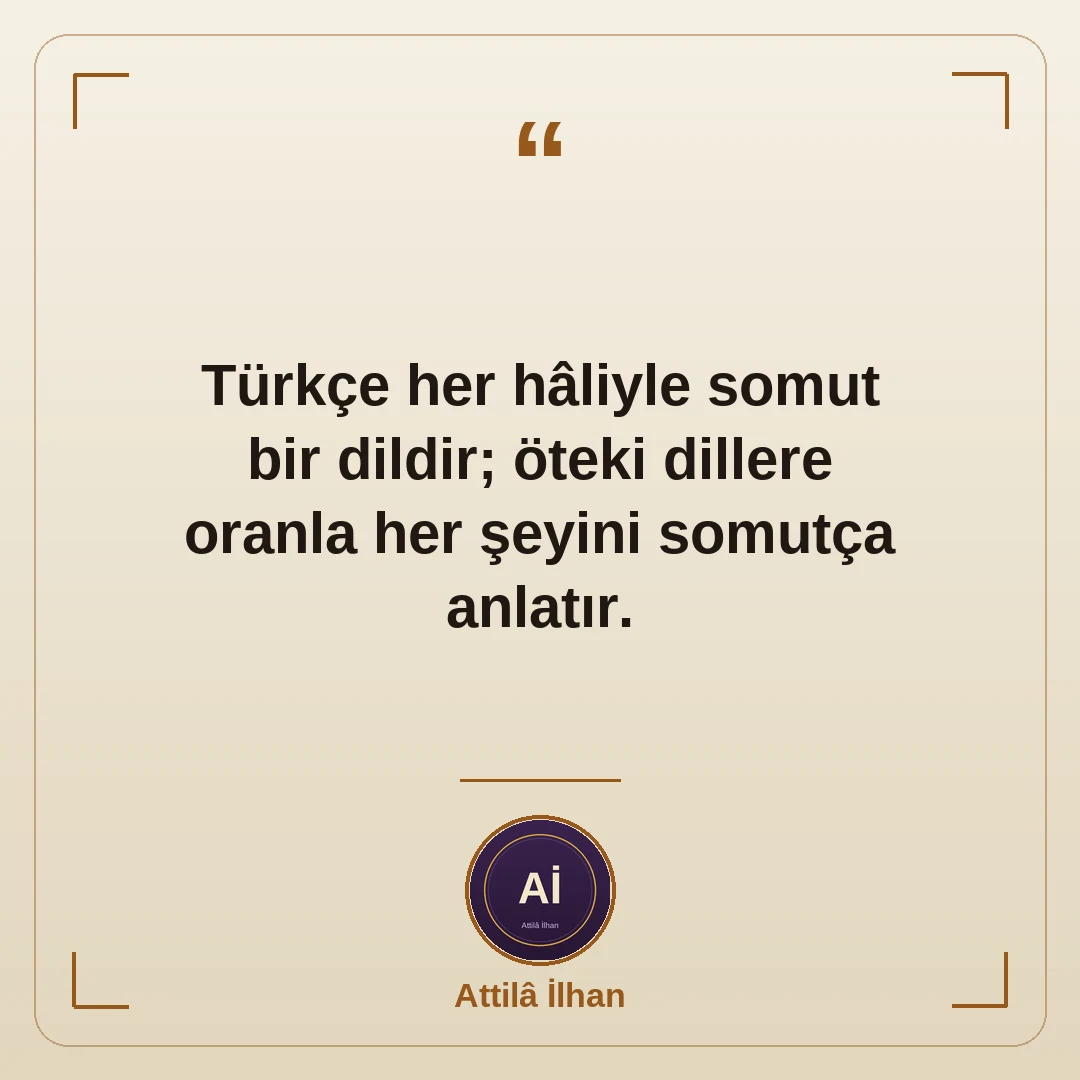 Türkçe her hâliyle somut bir dildir; öteki dillere oranla her şeyini somutça anlatır.