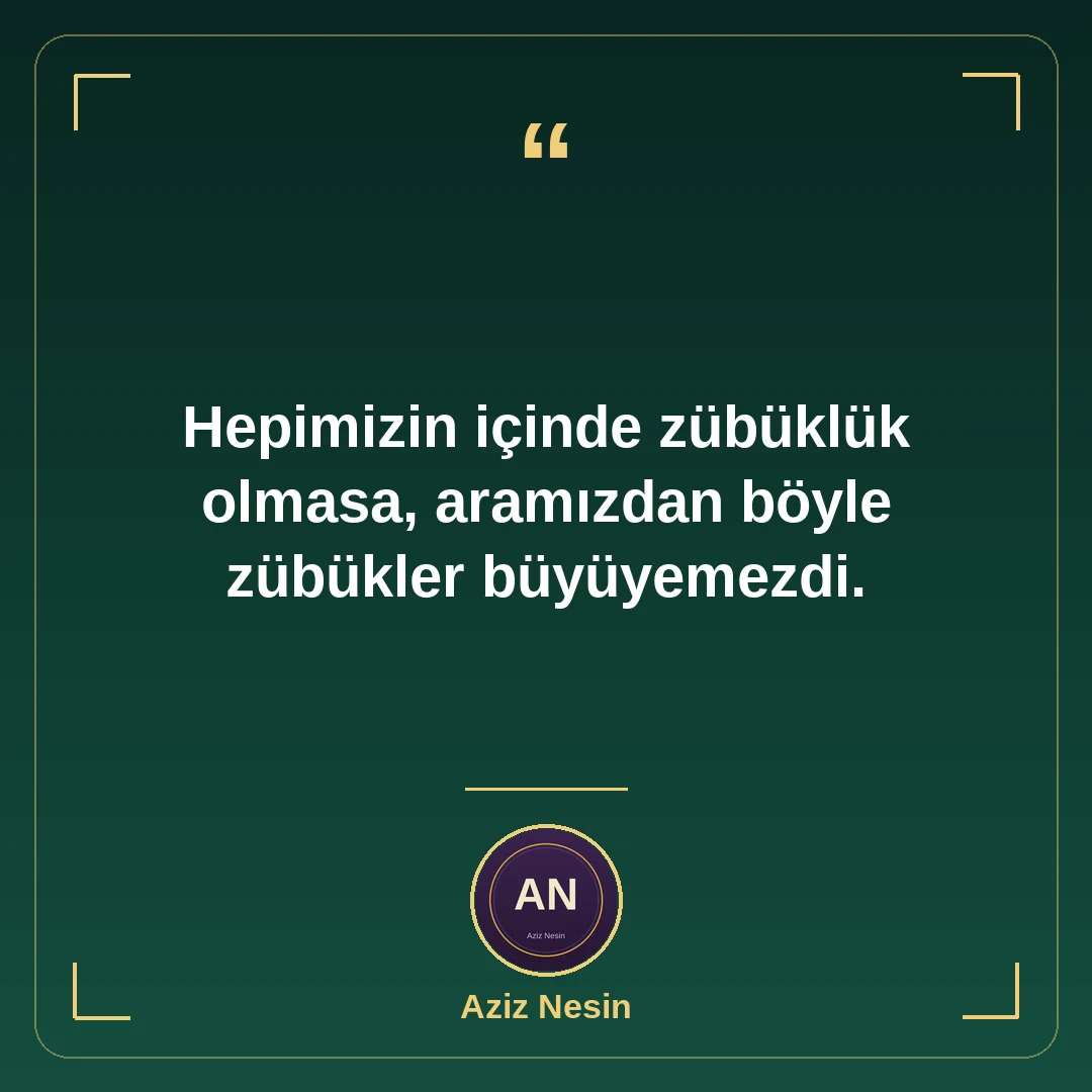 Hepimizin içinde zübüklük olmasa, aramızdan böyle zübükler büyüyemezdi.