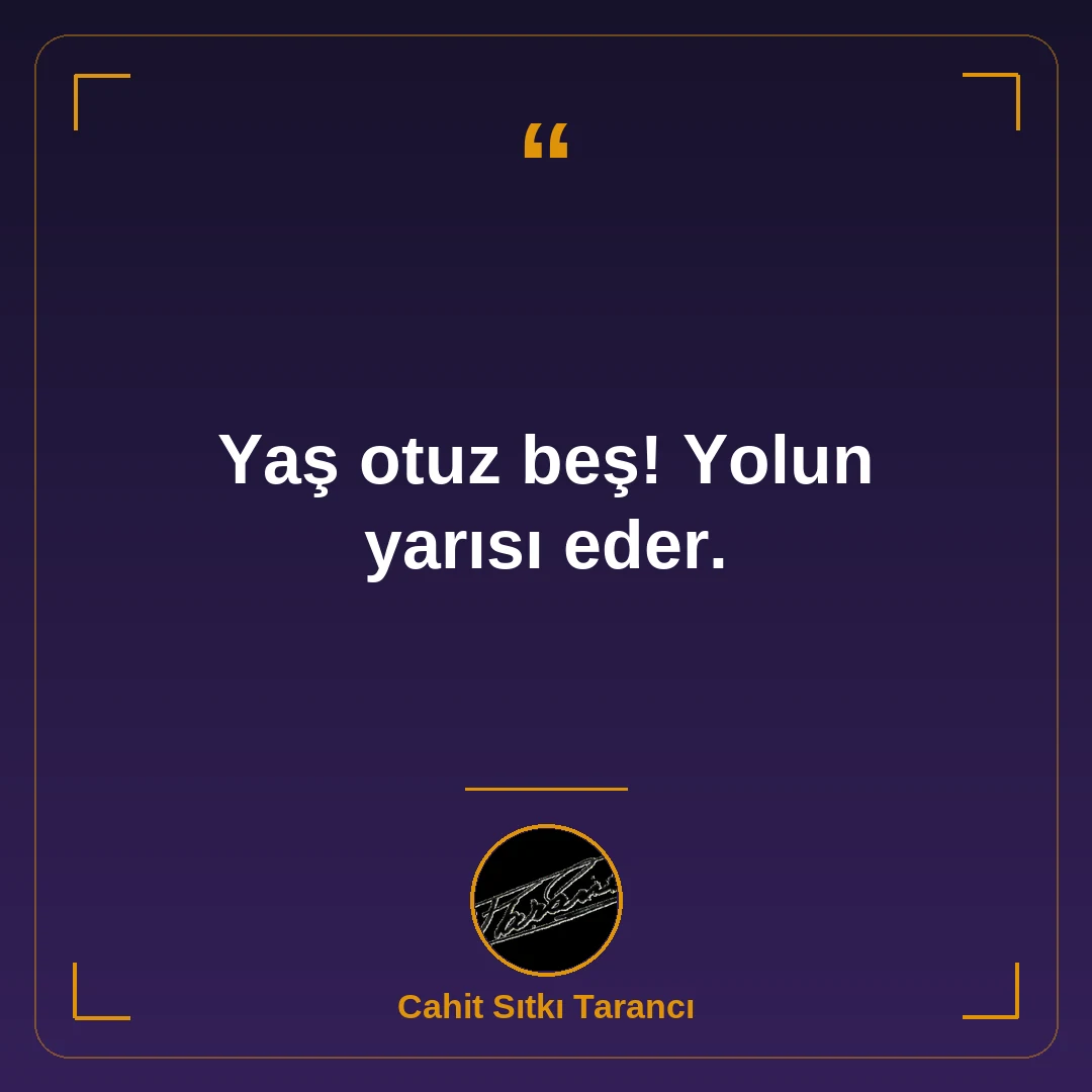 Yaş otuz beş! Yolun yarısı eder.