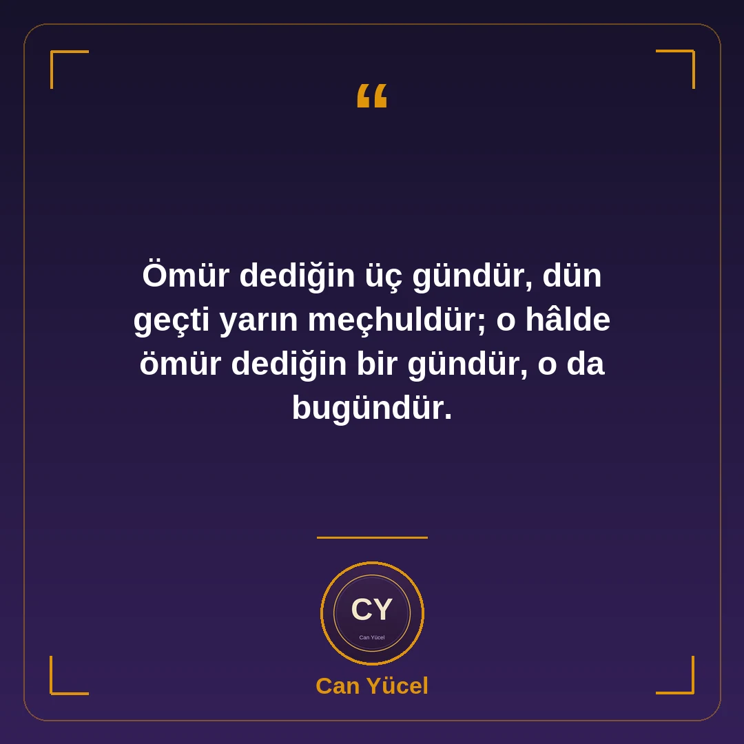 Ömür dediğin üç gündür, dün geçti yarın meçhuldür; o hâlde ömür dediğin bir gündür, o da bugündür.