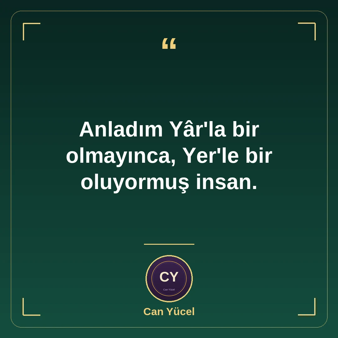 Anladım Yâr'la bir olmayınca, Yer'le bir oluyormuş insan.