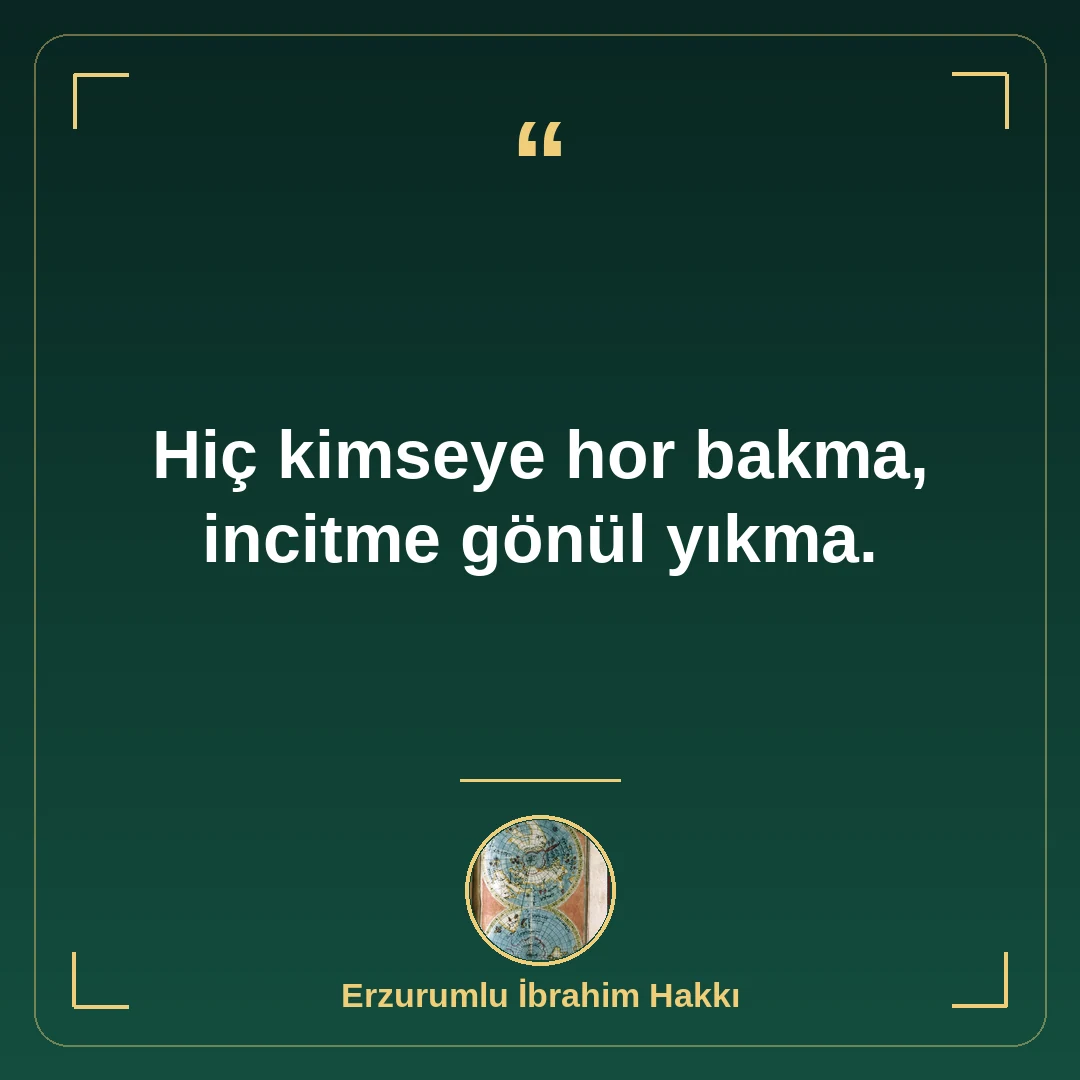 Hiç kimseye hor bakma, incitme gönül yıkma.