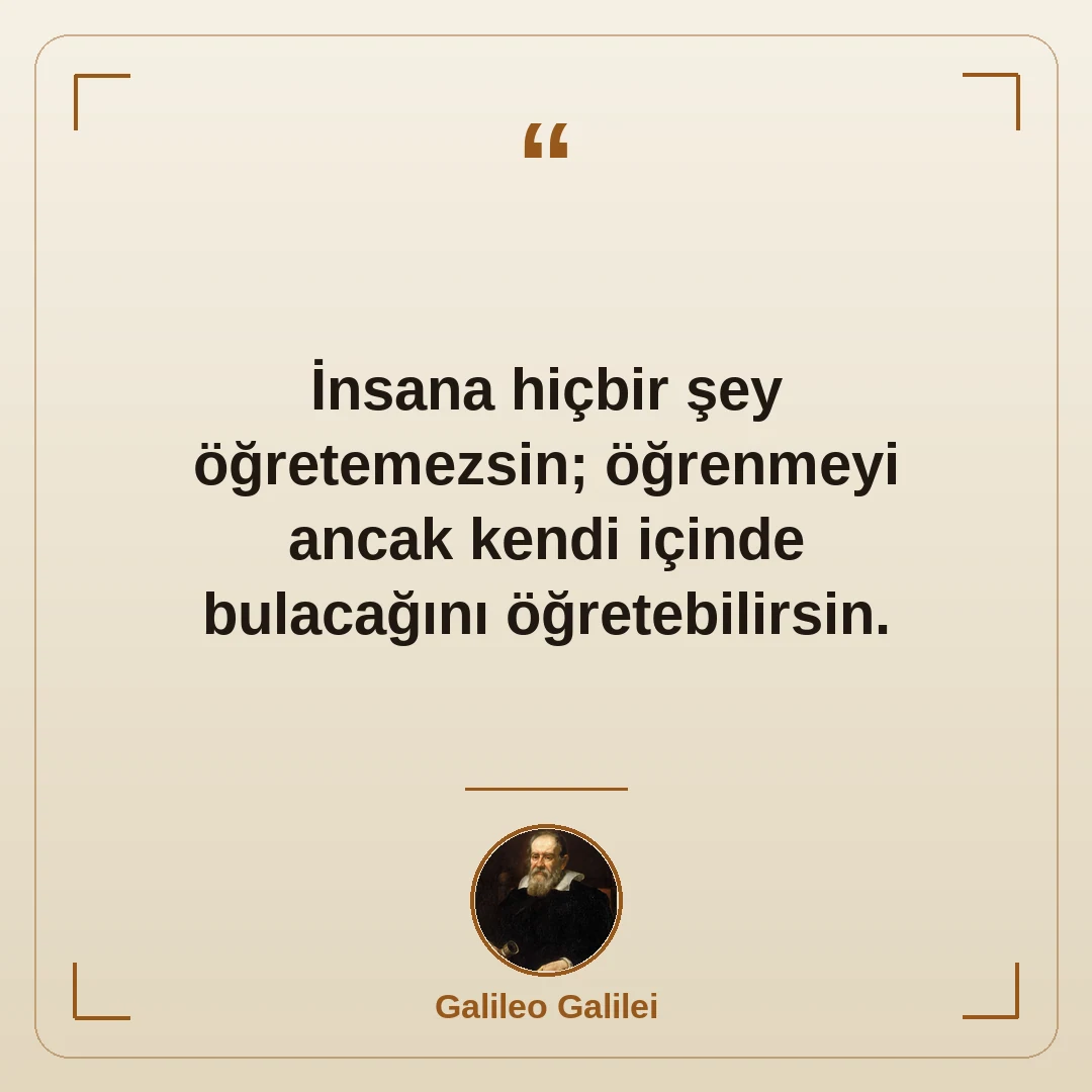 İnsana hiçbir şey öğretemezsin; öğrenmeyi ancak kendi içinde bulacağını öğretebilirsin.