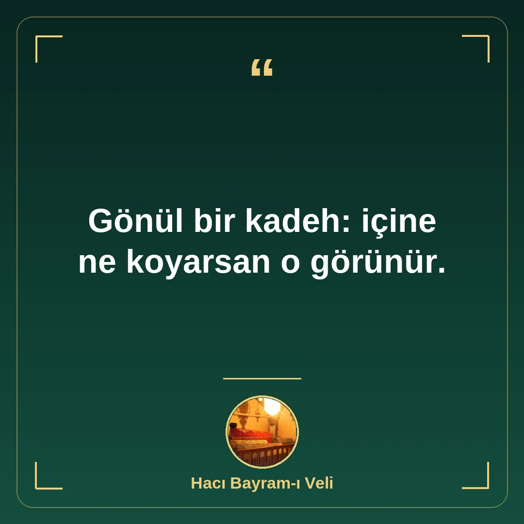 Gönül bir kadeh: içine ne koyarsan o görünür.