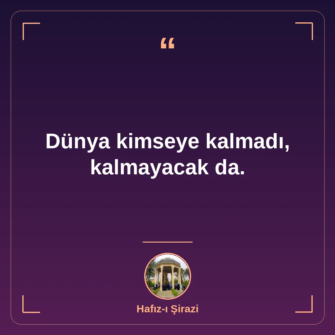 Dünya kimseye kalmadı, kalmayacak da.