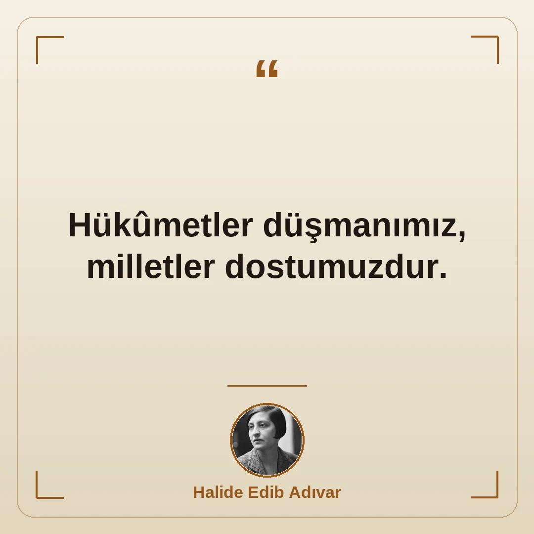 Hükûmetler düşmanımız, milletler dostumuzdur.