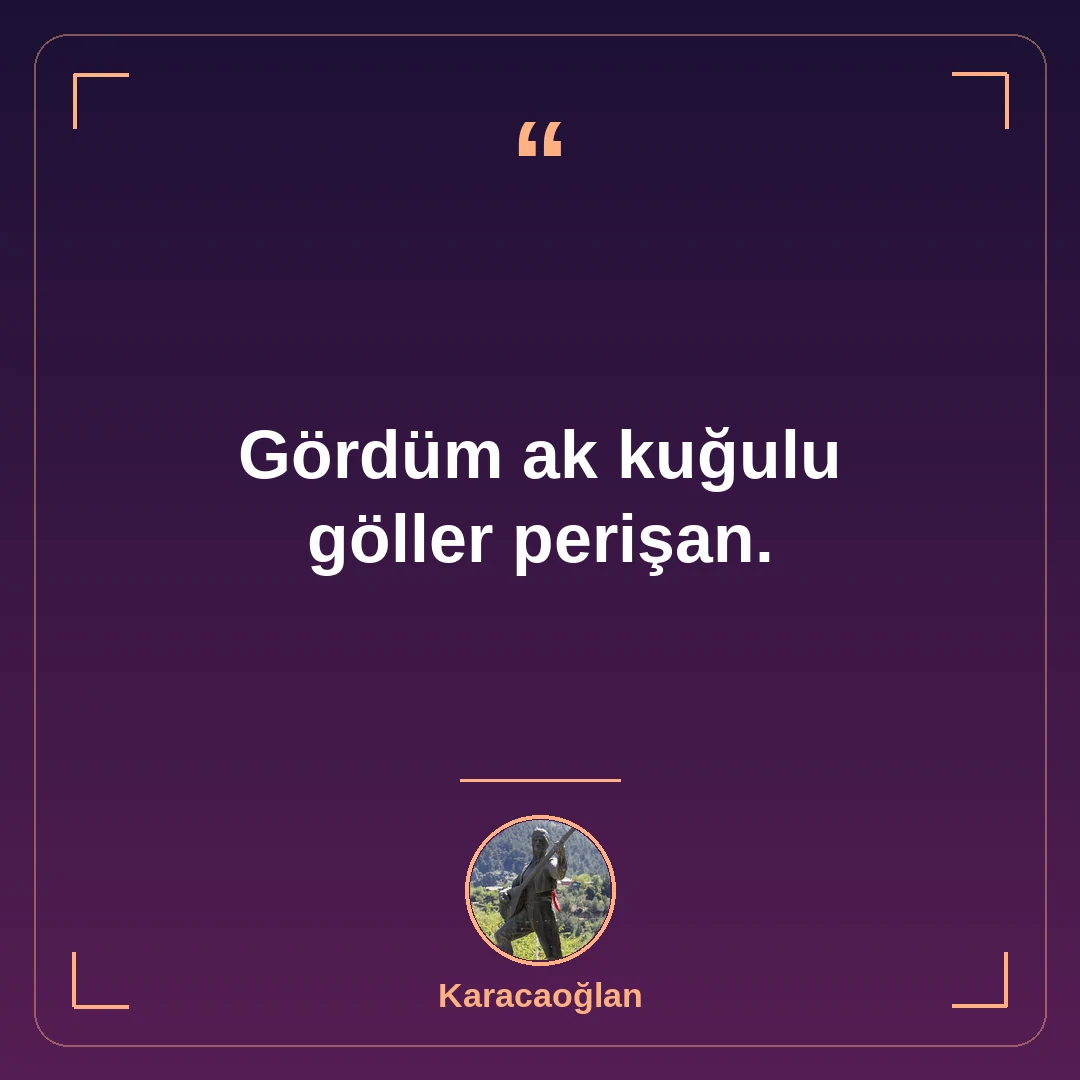 Gördüm ak kuğulu göller perişan.