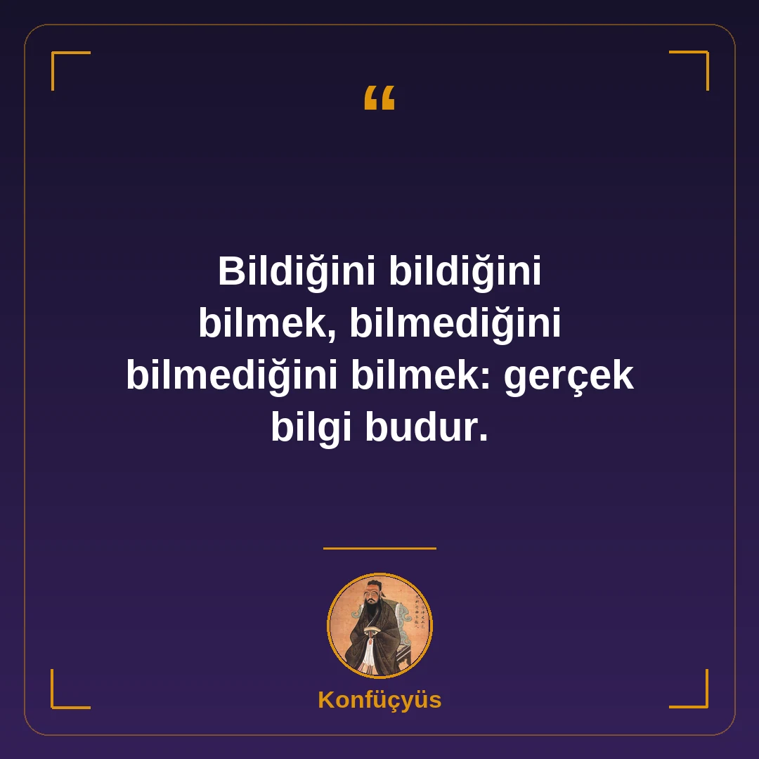 Bildiğini bildiğini bilmek, bilmediğini bilmediğini bilmek: gerçek bilgi budur.