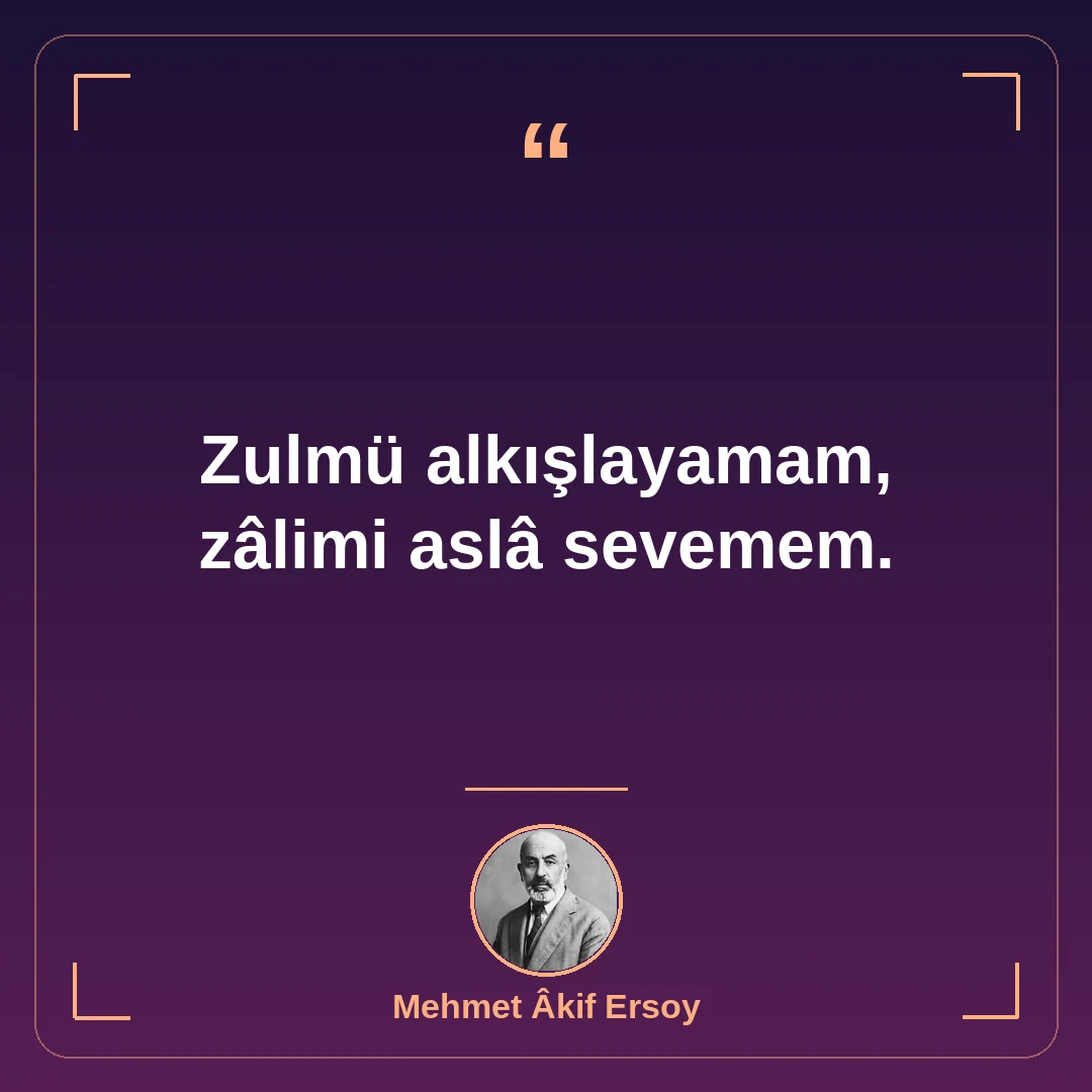 Zulmü alkışlayamam, zâlimi aslâ sevemem.