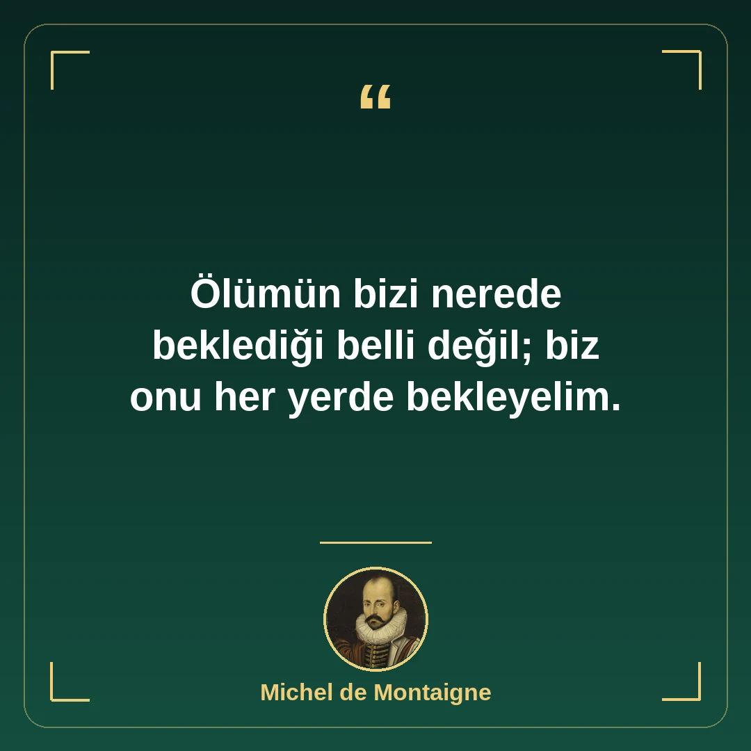 Ölümün bizi nerede beklediği belli değil; biz onu her yerde bekleyelim.