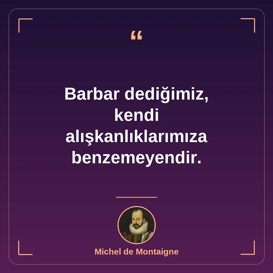 Barbar dediğimiz, kendi alışkanlıklarımıza benzemeyendir.