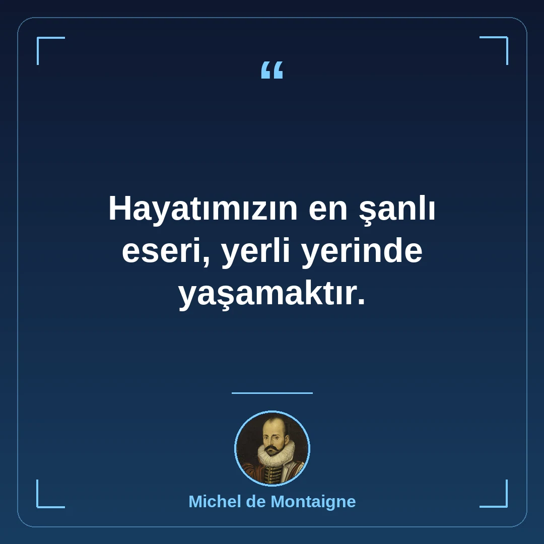 Hayatımızın en şanlı eseri, yerli yerinde yaşamaktır.