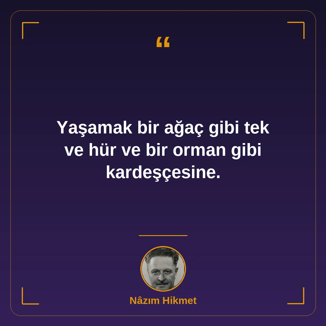 Yaşamak bir ağaç gibi tek ve hür ve bir orman gibi kardeşçesine.