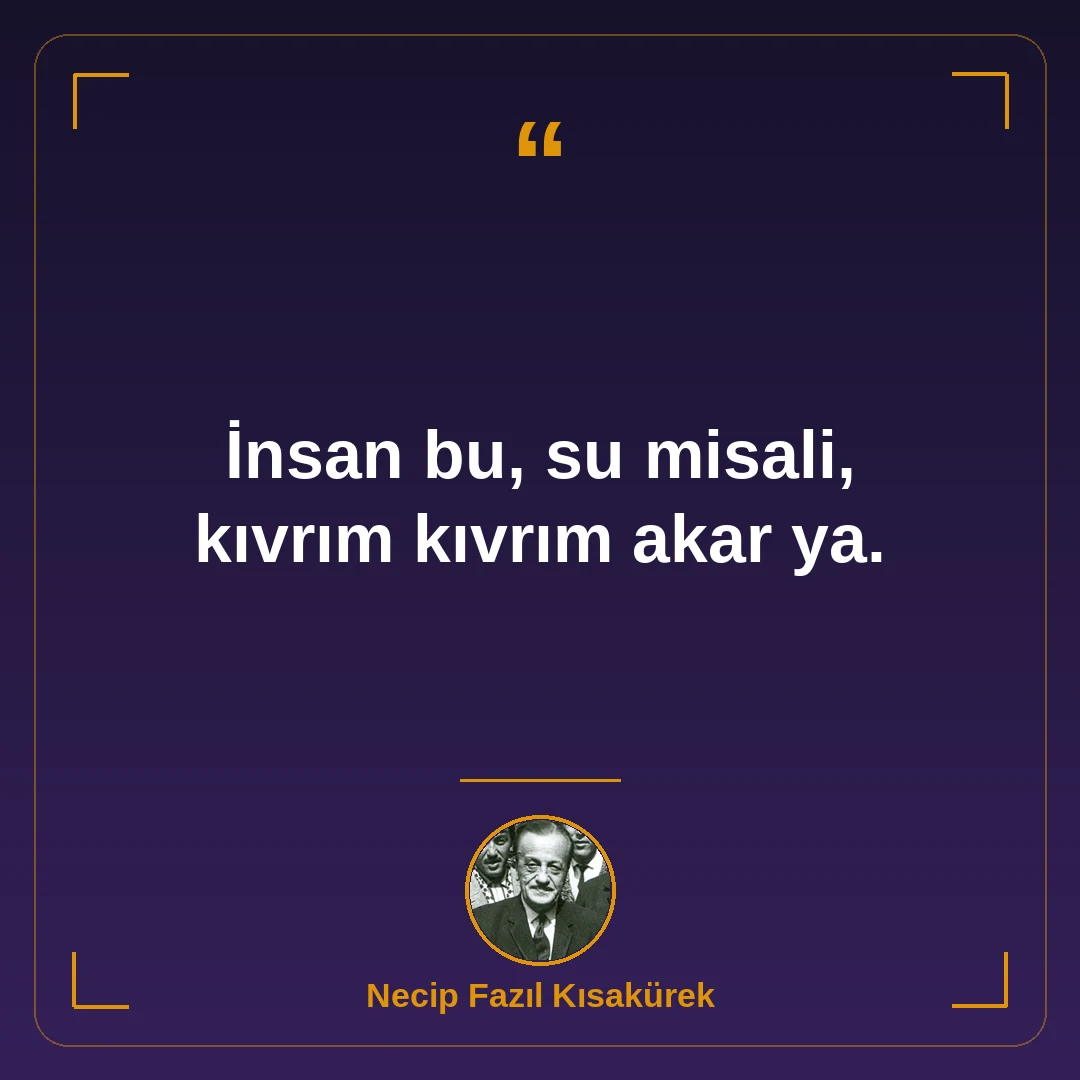 İnsan bu, su misali, kıvrım kıvrım akar ya.