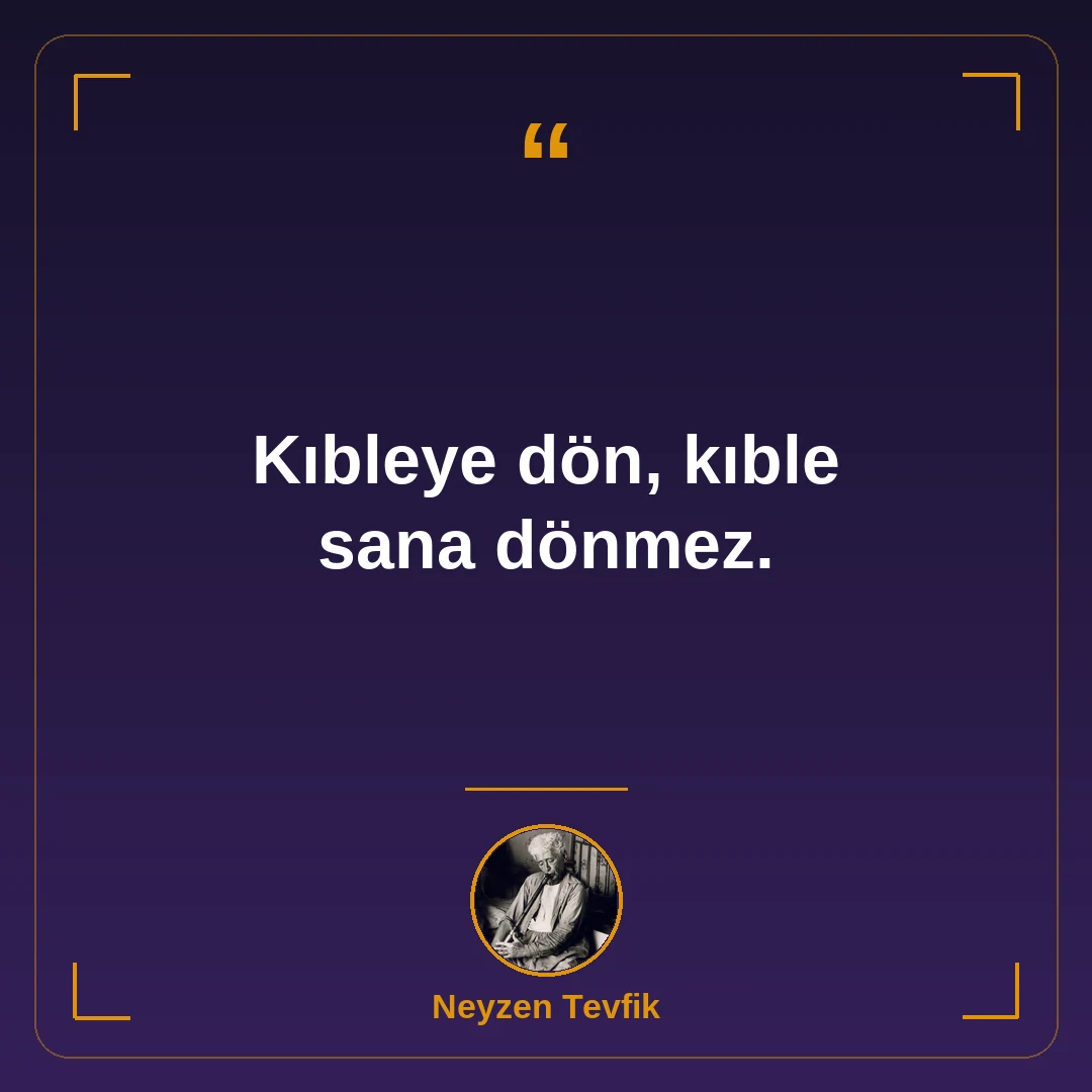 Kıbleye dön, kıble sana dönmez.
