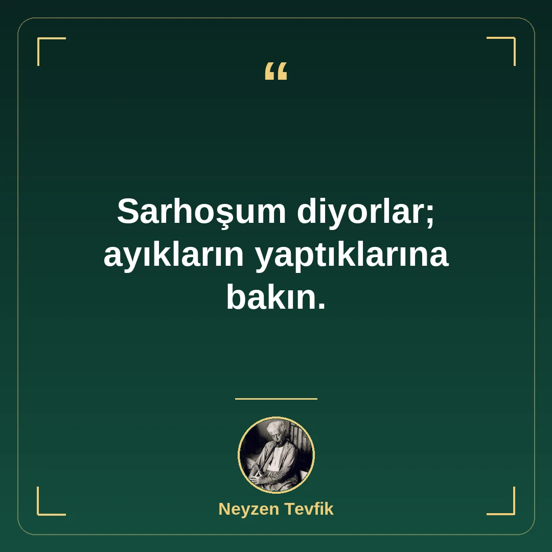 Sarhoşum diyorlar; ayıkların yaptıklarına bakın.