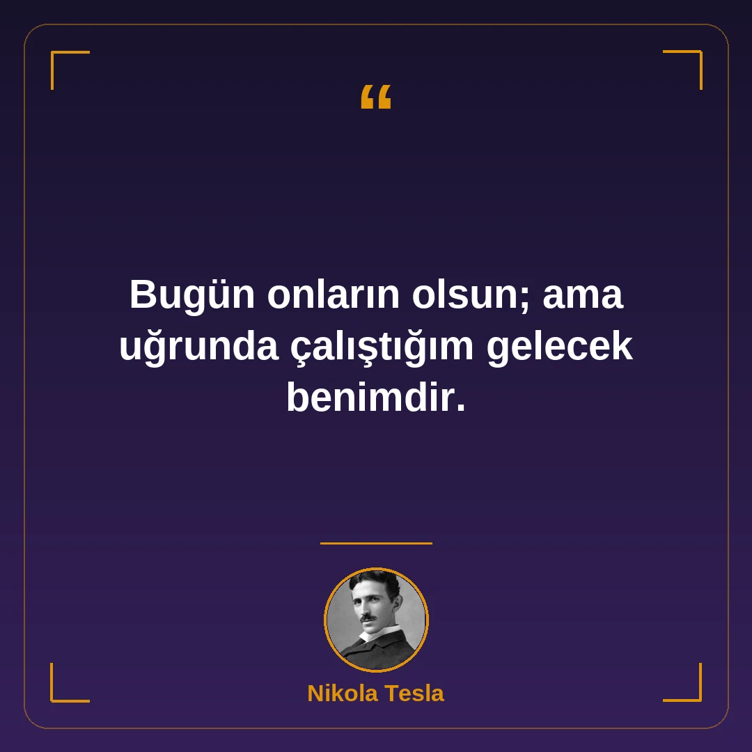 Bugün onların olsun; ama uğrunda çalıştığım gelecek benimdir.