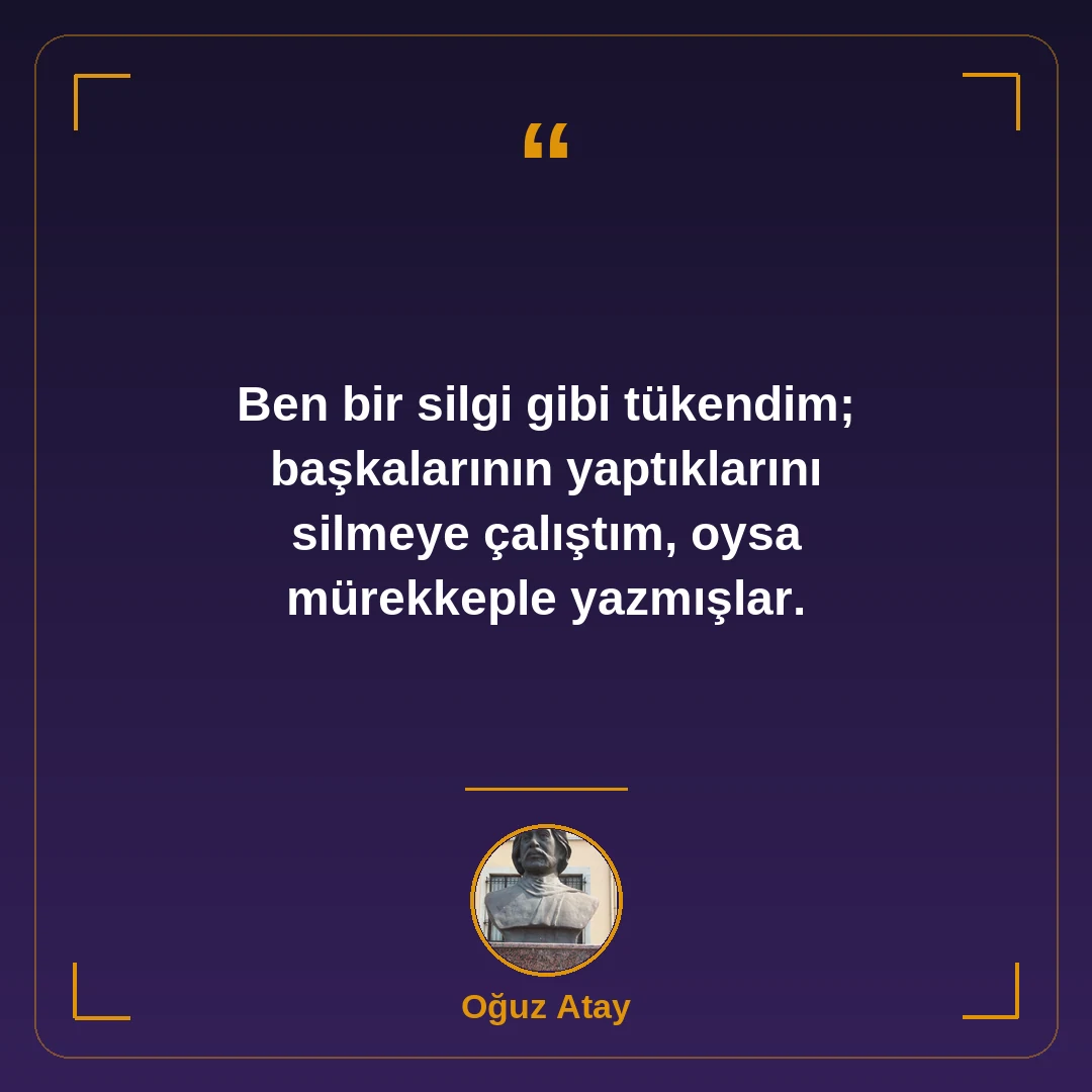 Ben bir silgi gibi tükendim; başkalarının yaptıklarını silmeye çalıştım, oysa mürekkeple yazmışlar.