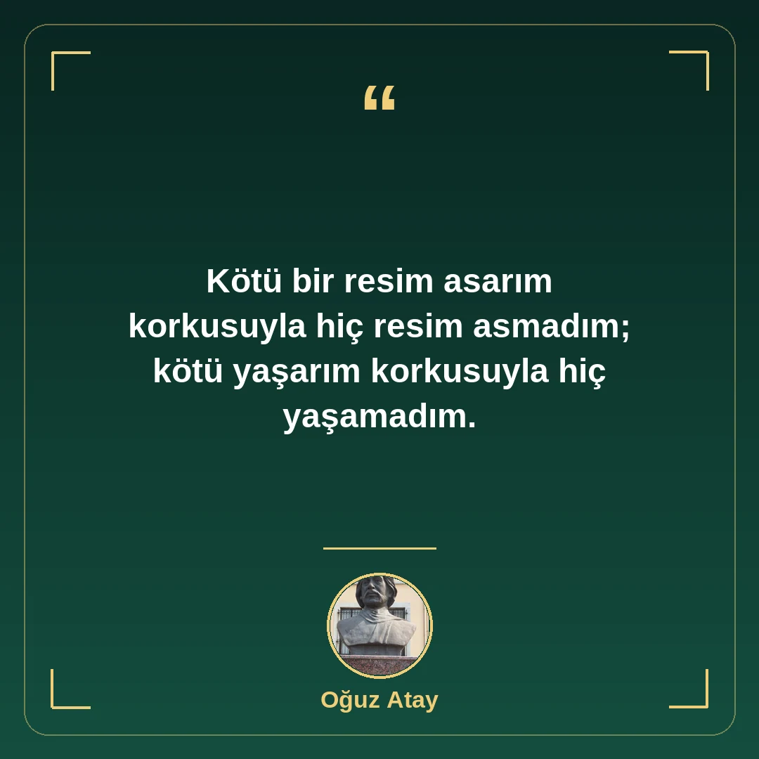 Kötü bir resim asarım korkusuyla hiç resim asmadım; kötü yaşarım korkusuyla hiç yaşamadım.