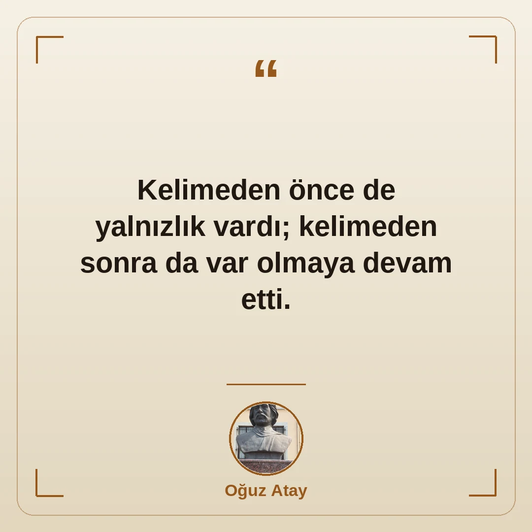 Kelimeden önce de yalnızlık vardı; kelimeden sonra da var olmaya devam etti.