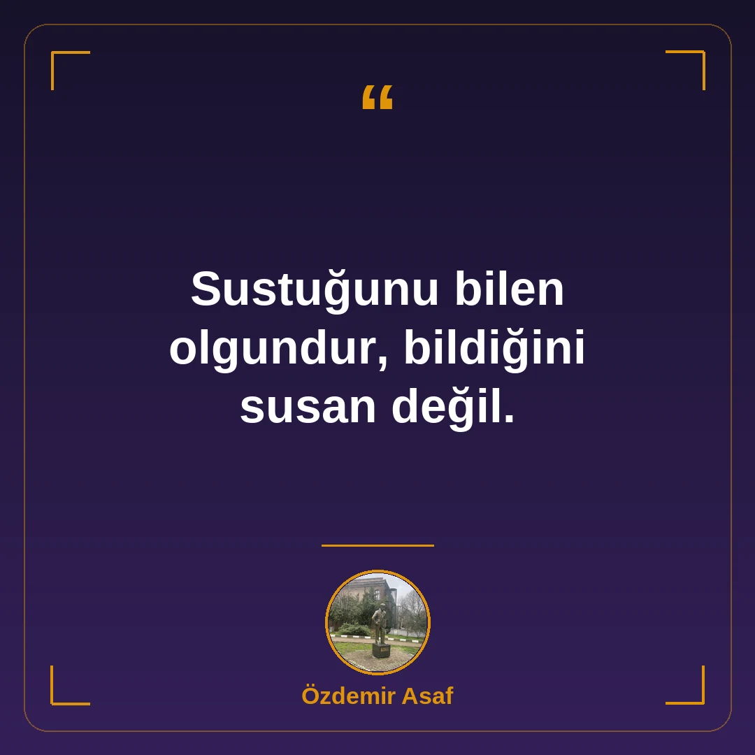 Sustuğunu bilen olgundur, bildiğini susan değil.