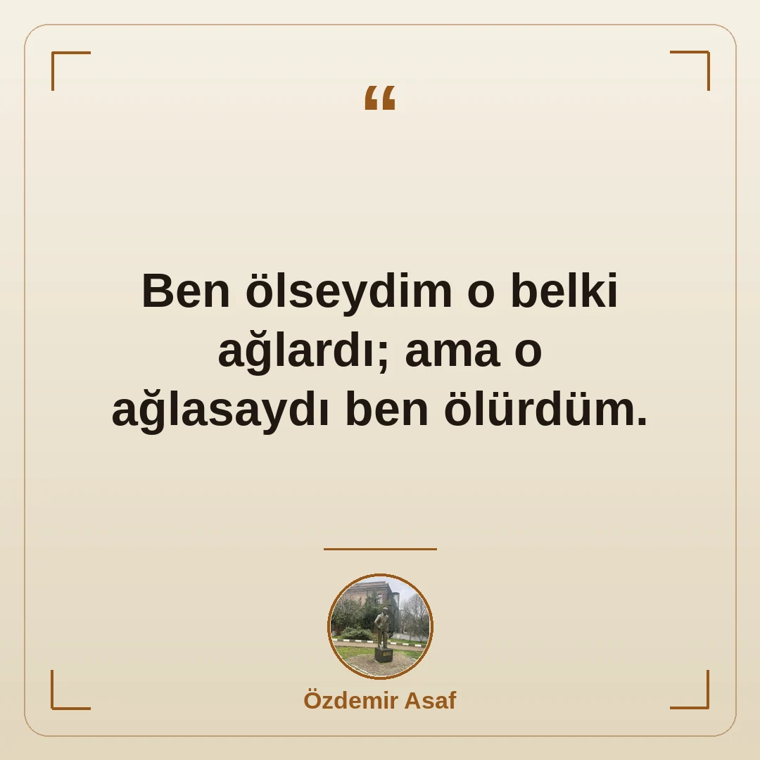 Ben ölseydim o belki ağlardı; ama o ağlasaydı ben ölürdüm.