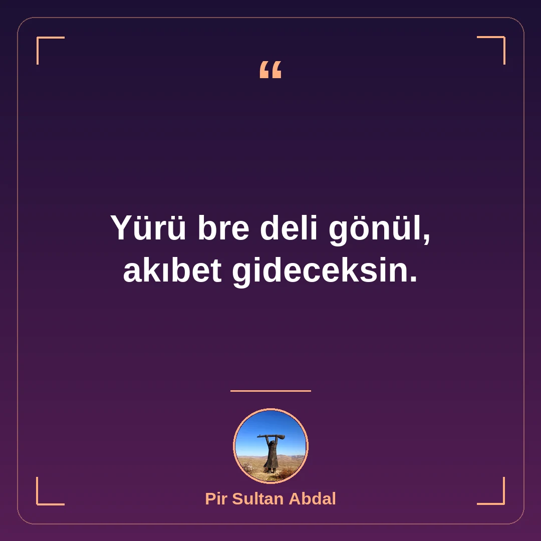 Yürü bre deli gönül, akıbet gideceksin.