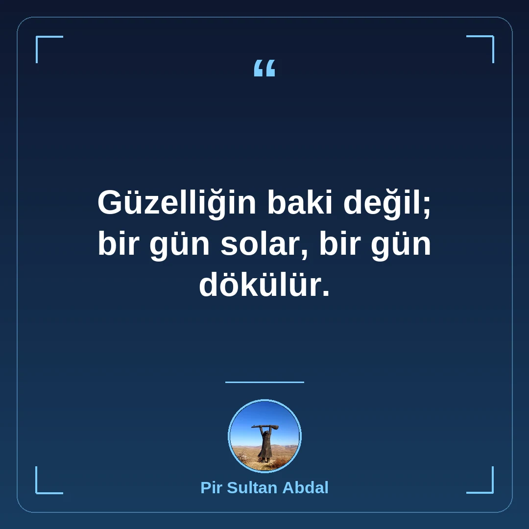 Güzelliğin baki değil; bir gün solar, bir gün dökülür.