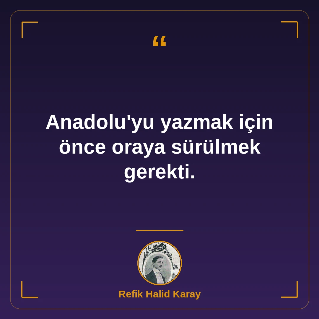 Anadolu'yu yazmak için önce oraya sürülmek gerekti.