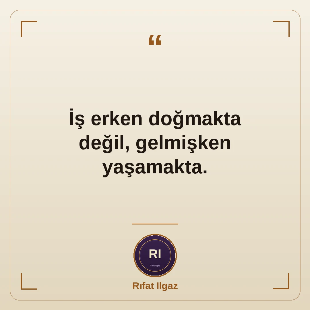 İş erken doğmakta değil, gelmişken yaşamakta.