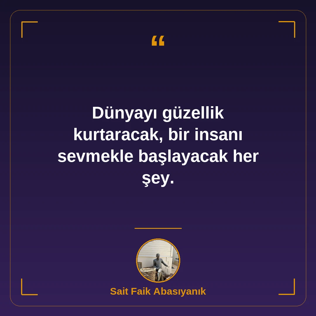 Dünyayı güzellik kurtaracak, bir insanı sevmekle başlayacak her şey.