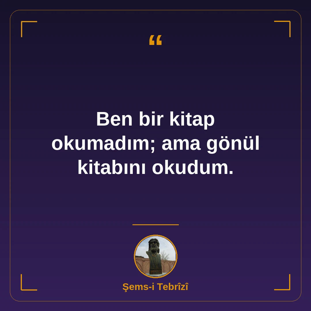 Ben bir kitap okumadım; ama gönül kitabını okudum.
