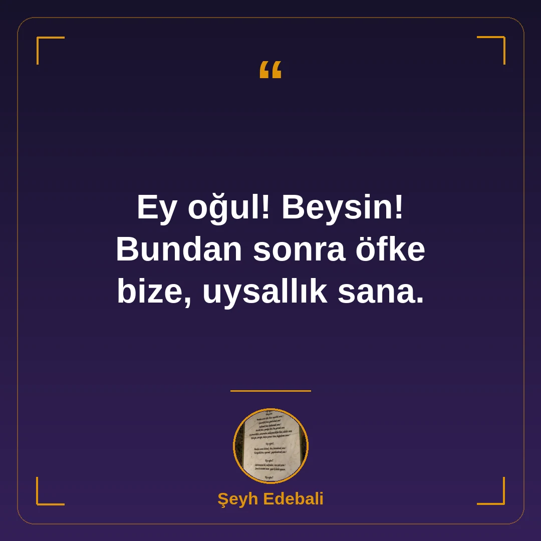 Ey oğul! Beysin! Bundan sonra öfke bize, uysallık sana.