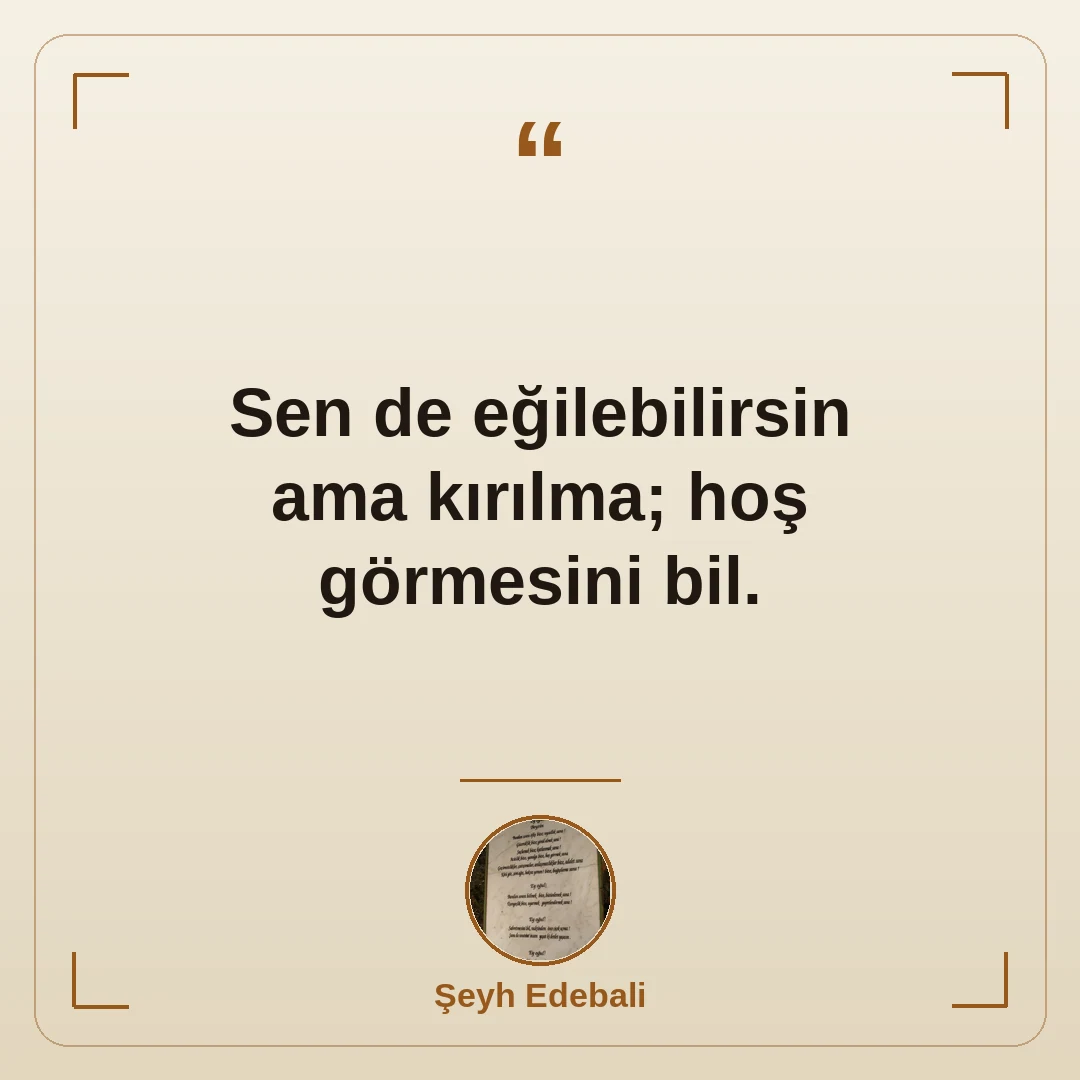 Sen de eğilebilirsin ama kırılma; hoş görmesini bil.