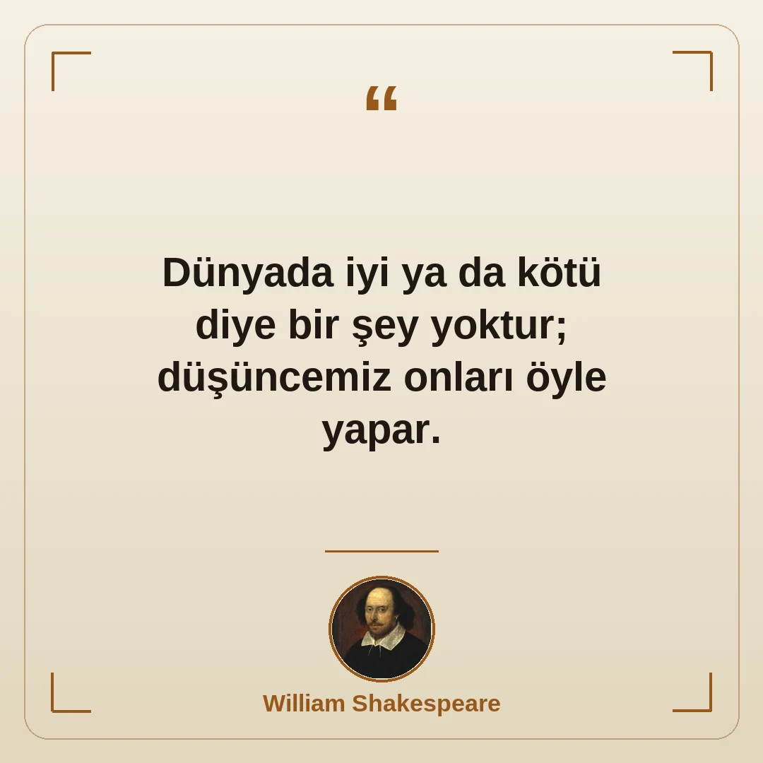 Dünyada iyi ya da kötü diye bir şey yoktur; düşüncemiz onları öyle yapar.