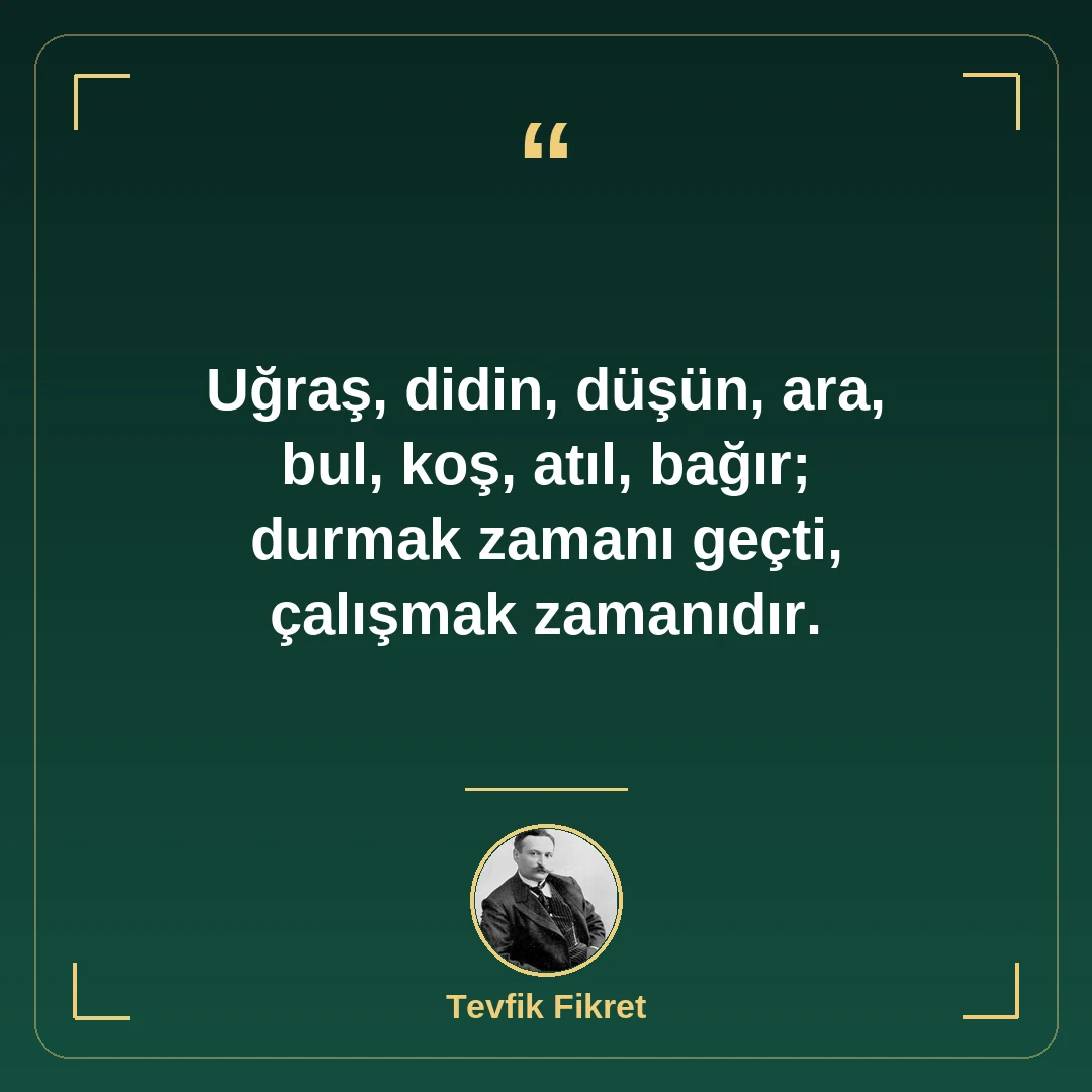 Uğraş, didin, düşün, ara, bul, koş, atıl, bağır; durmak zamanı geçti, çalışmak zamanıdır.
