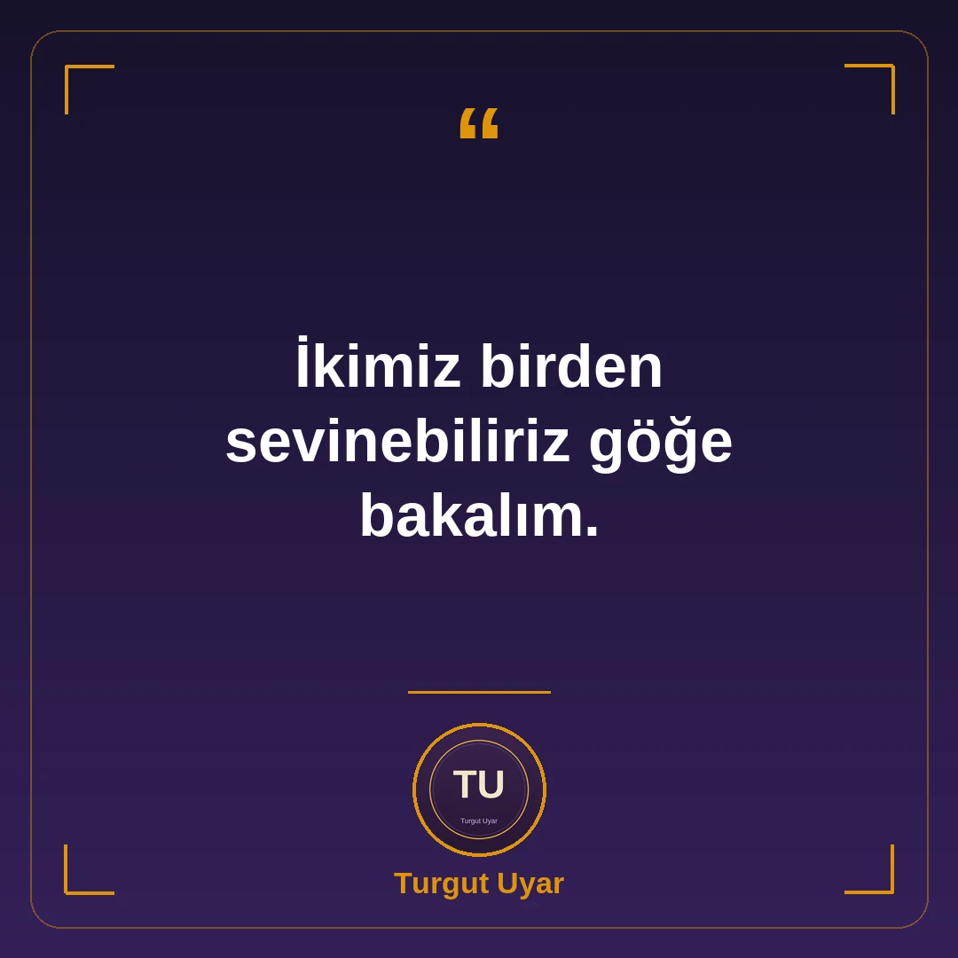 İkimiz birden sevinebiliriz göğe bakalım.