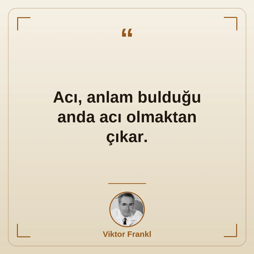Acı, anlam bulduğu anda acı olmaktan çıkar.
