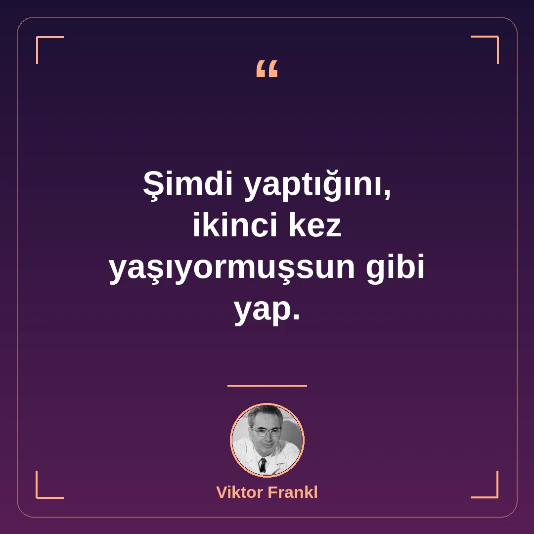 Şimdi yaptığını, ikinci kez yaşıyormuşsun gibi yap.
